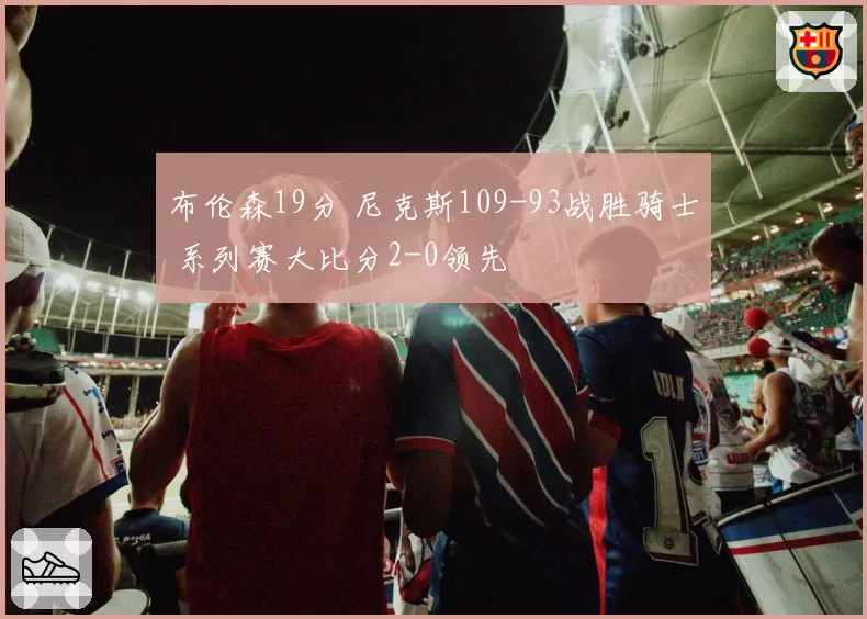 布伦森19分 尼克斯109-93战胜骑士 系列赛大比分2-0领先