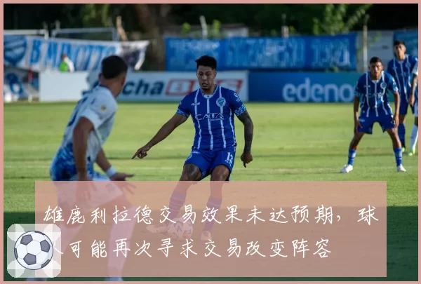 雄鹿利拉德交易效果未达预期,球队可能再次寻求交易改变阵容