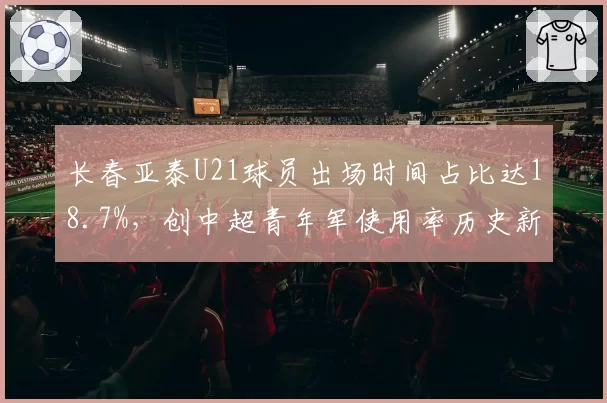长春亚泰U21球员出场时间占比达18.7%，创中超青年军使用率历史新高