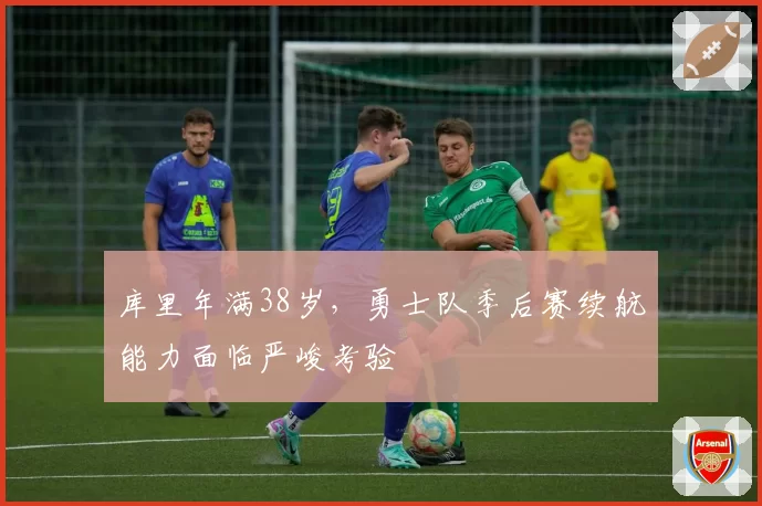库里年满38岁，勇士队季后赛续航能力面临严峻考验