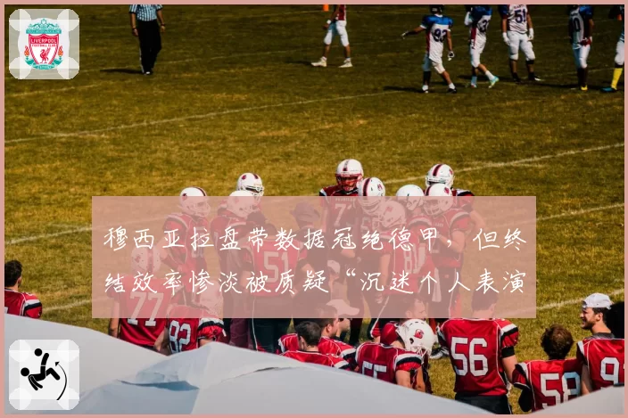 穆西亚拉盘带数据冠绝德甲，但终结效率惨淡被质疑“沉迷个人表演贻误战机”