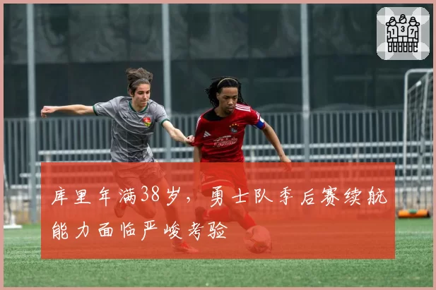 库里年满38岁，勇士队季后赛续航能力面临严峻考验