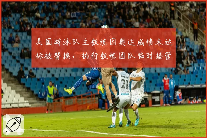美国游泳队主教练因奥运成绩未达标被替换，执行教练团队临时接管