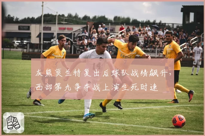 灰熊莫兰特复出后球队战绩飙升，西部第九争夺战上演生死时速