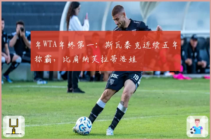 年WTA年终第一：斯瓦泰克连续五年称霸，比肩纳芙拉蒂洛娃