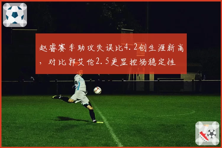 赵睿赛季助攻失误比4.2创生涯新高，对比郭艾伦2.5更显控场稳定性