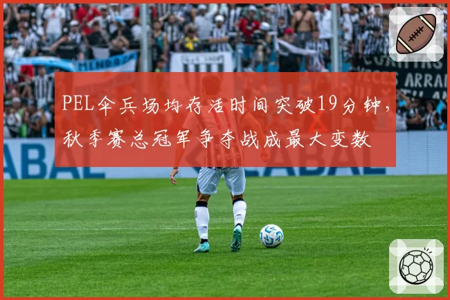 PEL伞兵场均存活时间突破19分钟，秋季赛总冠军争夺战成最大变数