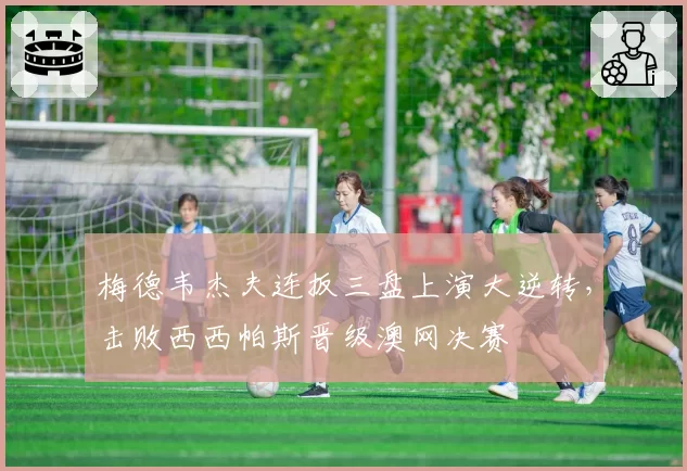 梅德韦杰夫连扳三盘上演大逆转，击败西西帕斯晋级澳网决赛