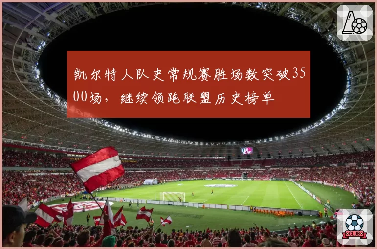 凯尔特人队史常规赛胜场数突破3500场,继续领跑联盟历史榜单