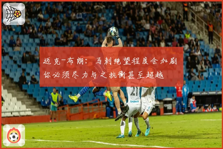迈克-布朗:马刺绝望程度会加剧 你必须尽力与之抗衡甚至超越