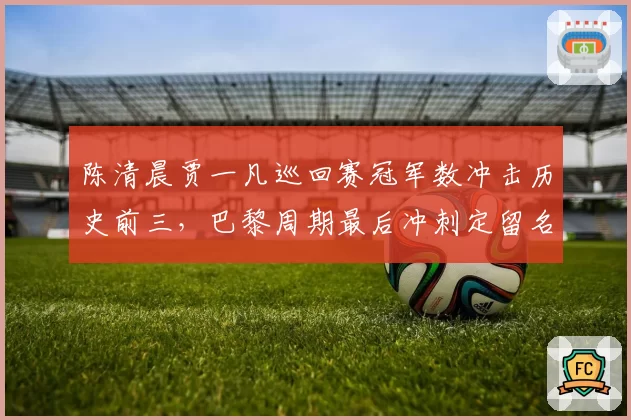 陈清晨贾一凡巡回赛冠军数冲击历史前三,巴黎周期最后冲刺定留名高度