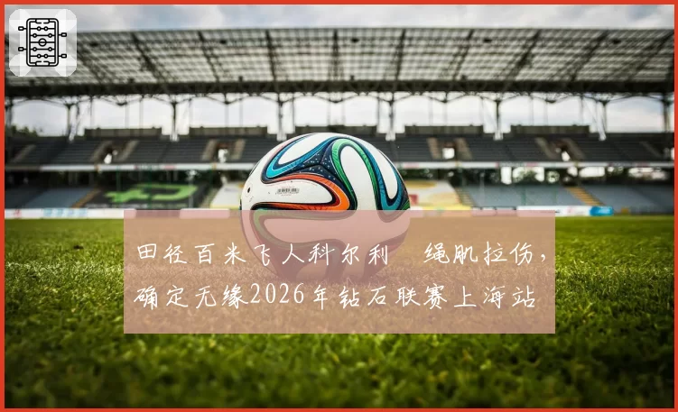 田径百米飞人科尔利腘绳肌拉伤,确定无缘2026年钻石联赛上海站