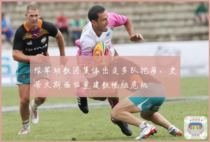 绿军助教团集体出走多队挖角,史蒂文斯面临重建教练组危机