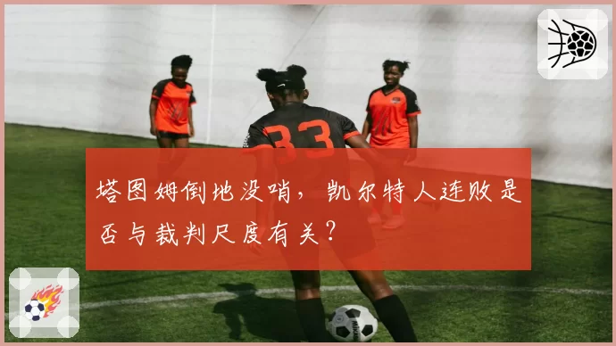 塔图姆倒地没哨，凯尔特人连败是否与裁判尺度有关？