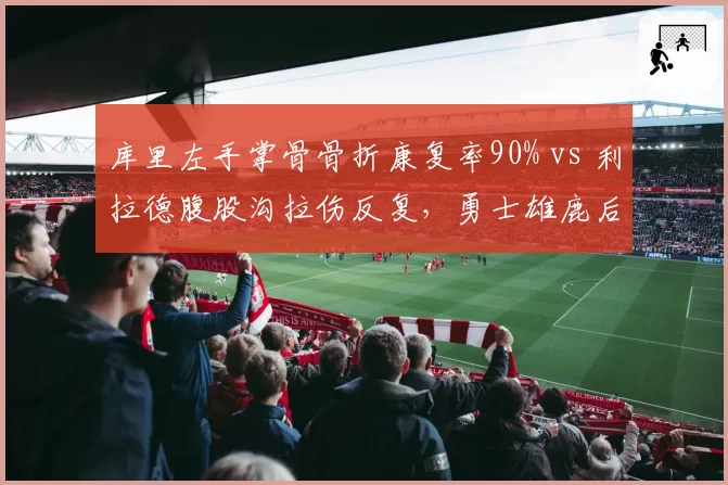 库里左手掌骨骨折康复率90% vs 利拉德腹股沟拉伤反复，勇士雄鹿后场隐忧