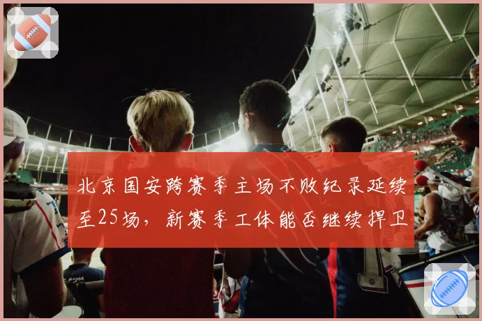 北京国安跨赛季主场不败纪录延续至25场，新赛季工体能否继续捍卫魔鬼主场？