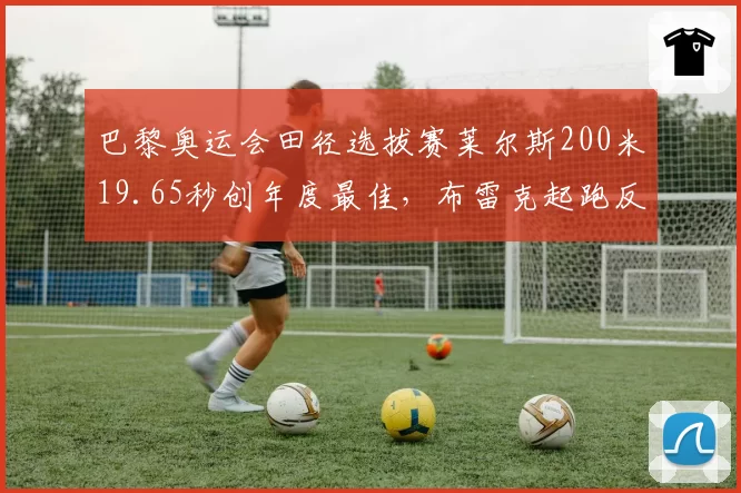 巴黎奥运会田径选拔赛莱尔斯200米19.65秒创年度最佳，布雷克起跑反应0.116秒