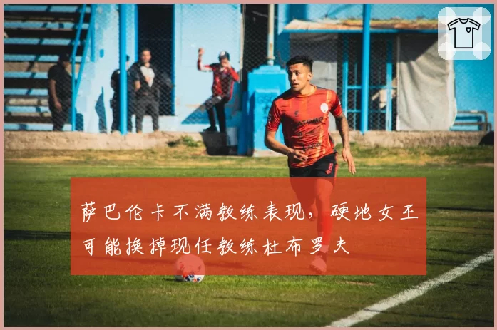 萨巴伦卡不满教练表现，硬地女王可能换掉现任教练杜布罗夫