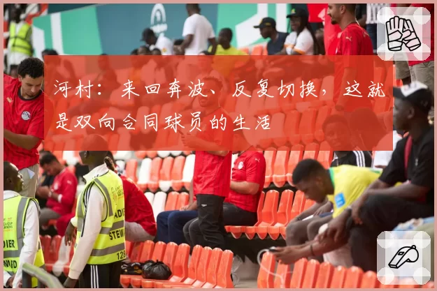 河村:来回奔波、反复切换,这就是双向合同球员的生活