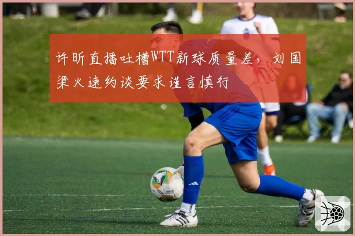 许昕直播吐槽WTT新球质量差，刘国梁火速约谈要求谨言慎行