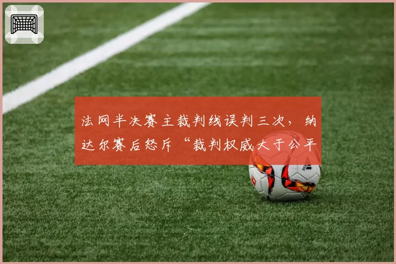 法网半决赛主裁判线误判三次,纳达尔赛后怒斥“裁判权威大于公平”?