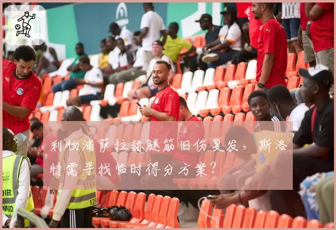利物浦萨拉赫腿筋旧伤复发，斯洛特需寻找临时得分方案？