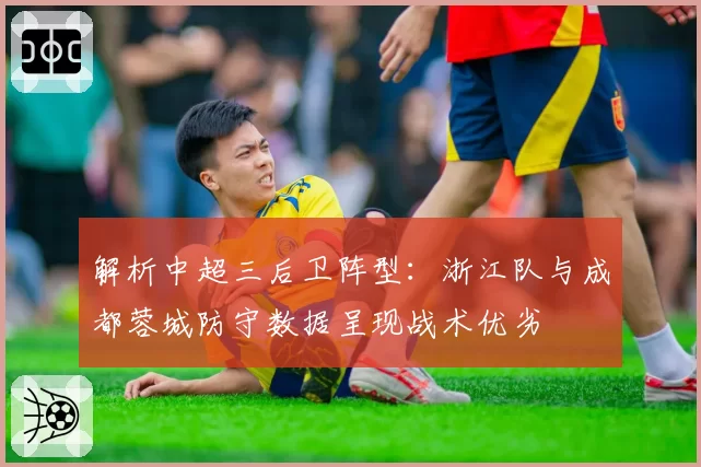 解析中超三后卫阵型:浙江队与成都蓉城防守数据呈现战术优劣