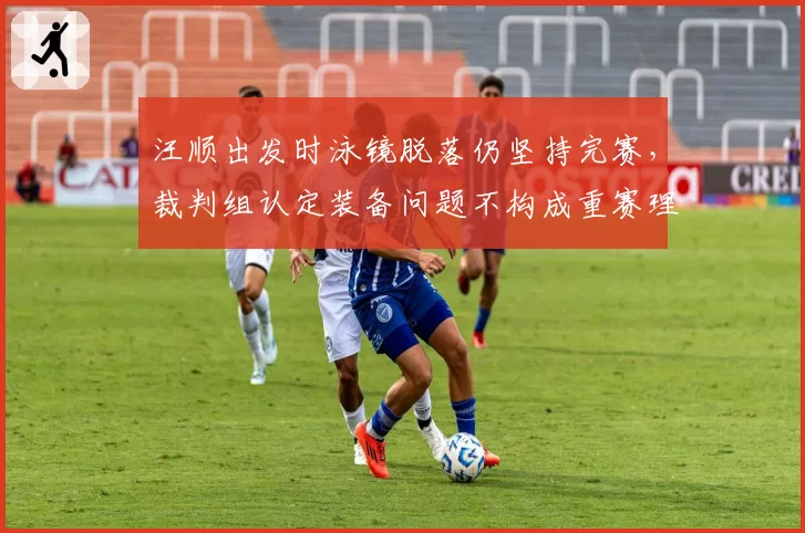 汪顺出发时泳镜脱落仍坚持完赛，裁判组认定装备问题不构成重赛理由