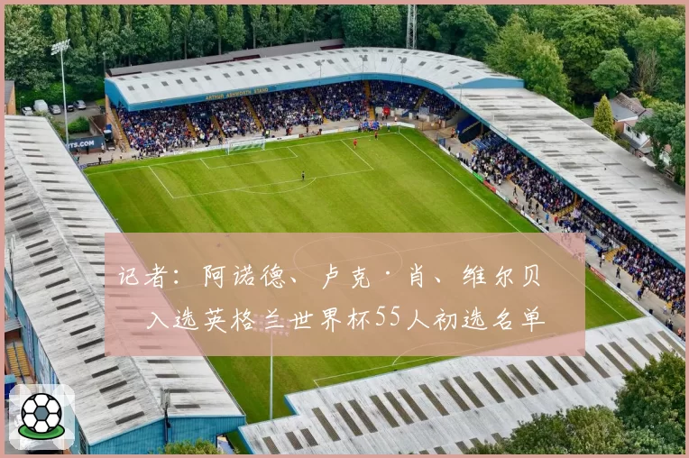 记者：阿诺德、卢克·肖、维尔贝克入选英格兰世界杯55人初选名单