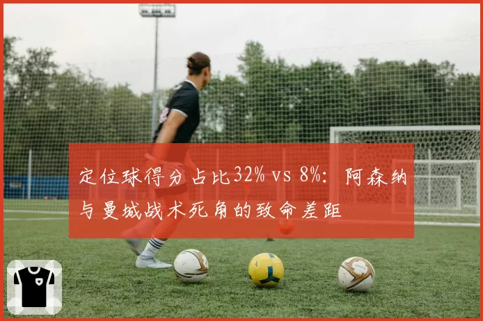 定位球得分占比32% vs 8%:阿森纳与曼城战术死角的致命差距