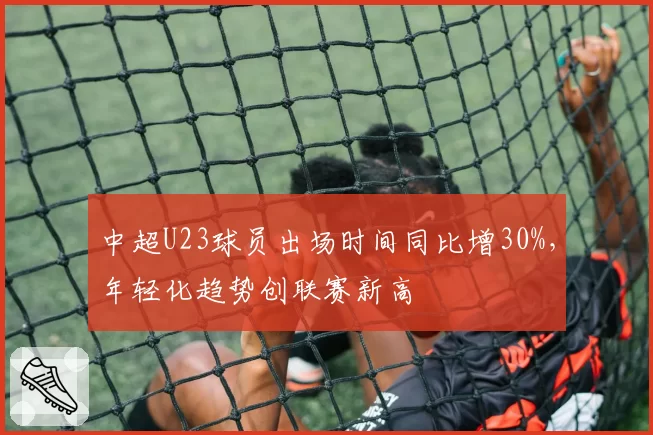 中超U23球员出场时间同比增30%，年轻化趋势创联赛新高