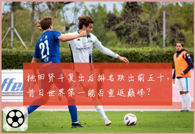 桃田贤斗复出后排名跌出前五十,昔日世界第一能否重返巅峰?