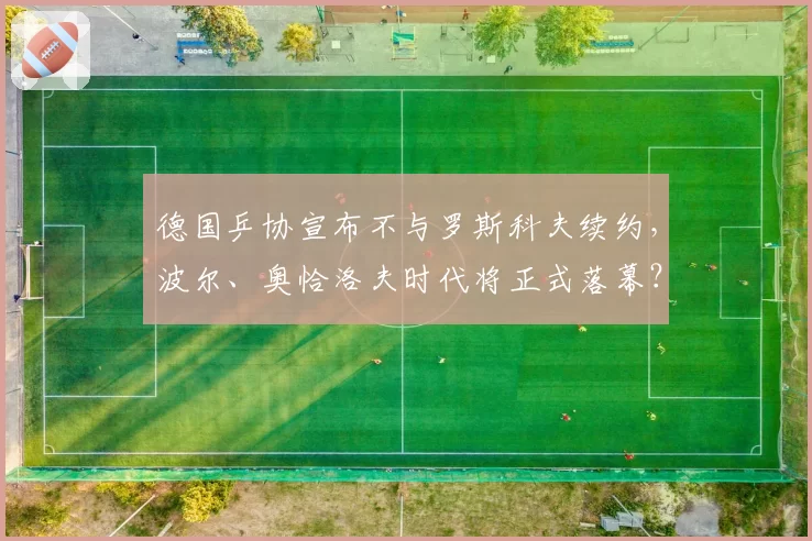 德国乒协宣布不与罗斯科夫续约，波尔、奥恰洛夫时代将正式落幕？