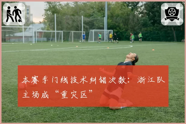 本赛季门线技术纠错次数:浙江队主场成“重灾区”