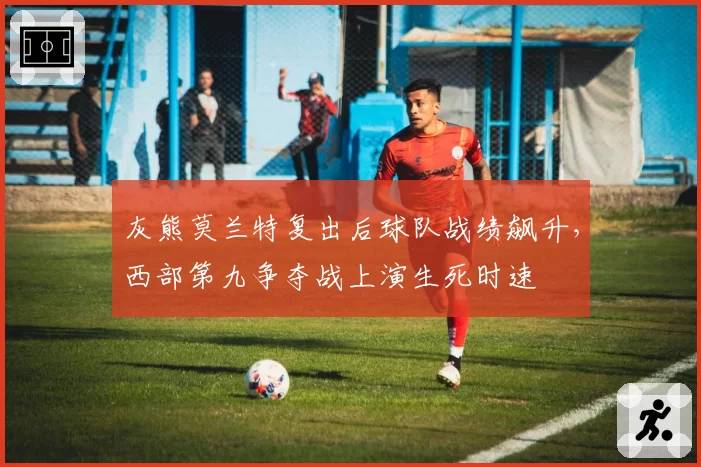 灰熊莫兰特复出后球队战绩飙升,西部第九争夺战上演生死时速