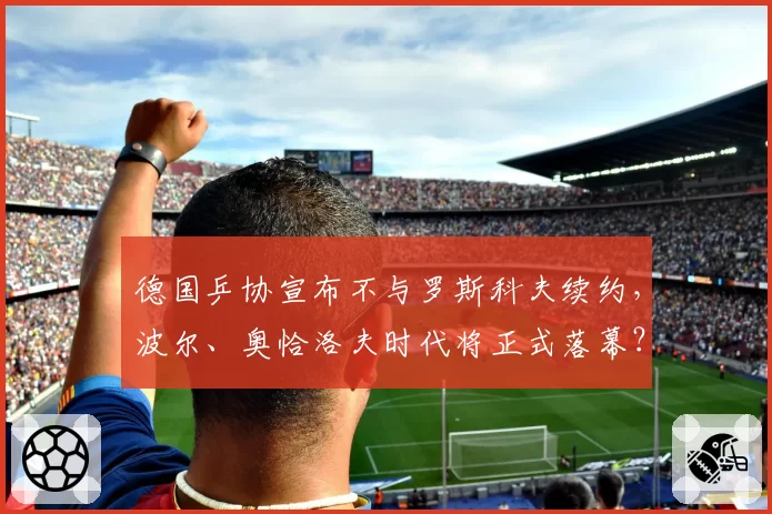德国乒协宣布不与罗斯科夫续约，波尔、奥恰洛夫时代将正式落幕？