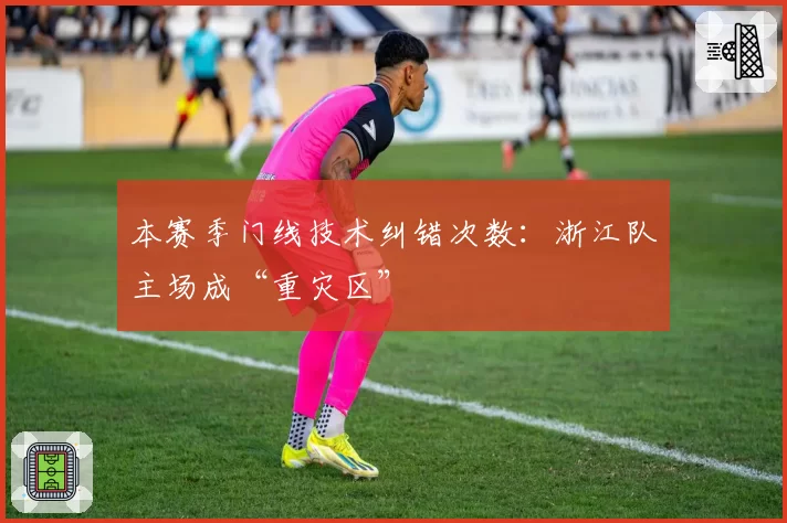 本赛季门线技术纠错次数:浙江队主场成“重灾区”