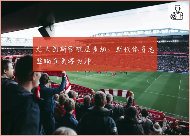 尤文图斯管理层重组，新任体育总监瞄准莫塔为帅
