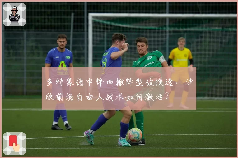 多特蒙德中锋回撤阵型被摸透，沙欣前场自由人战术如何激活？