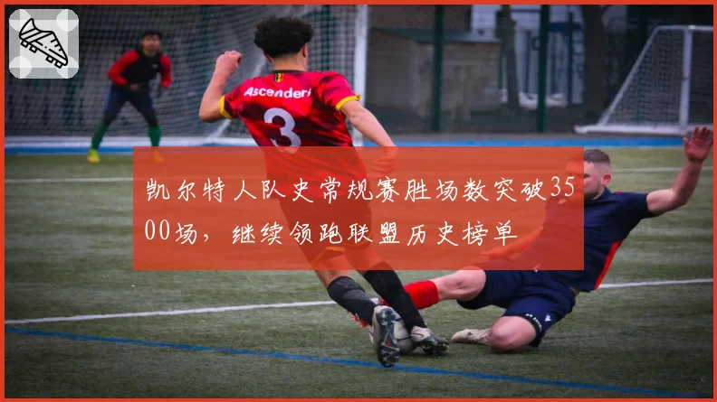 凯尔特人队史常规赛胜场数突破3500场，继续领跑联盟历史榜单