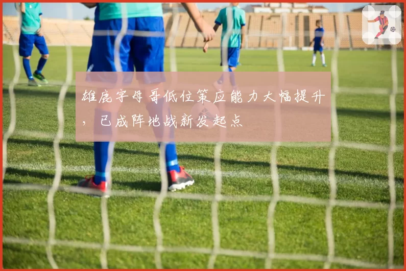 雄鹿字母哥低位策应能力大幅提升,已成阵地战新发起点