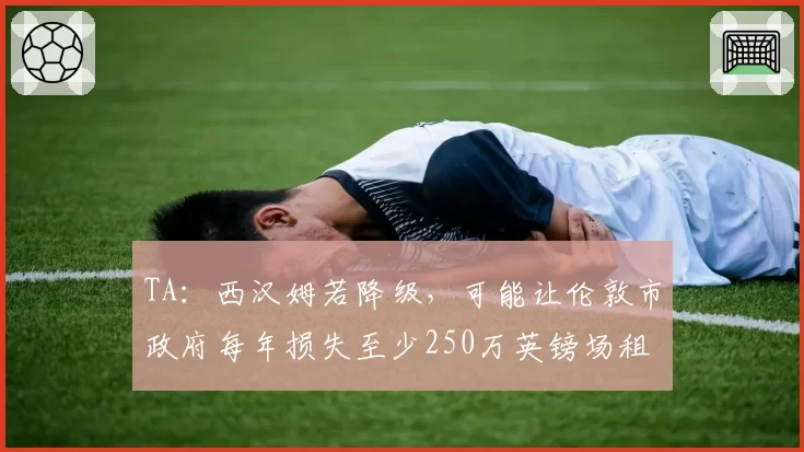 TA：西汉姆若降级，可能让伦敦市政府每年损失至少250万英镑场租