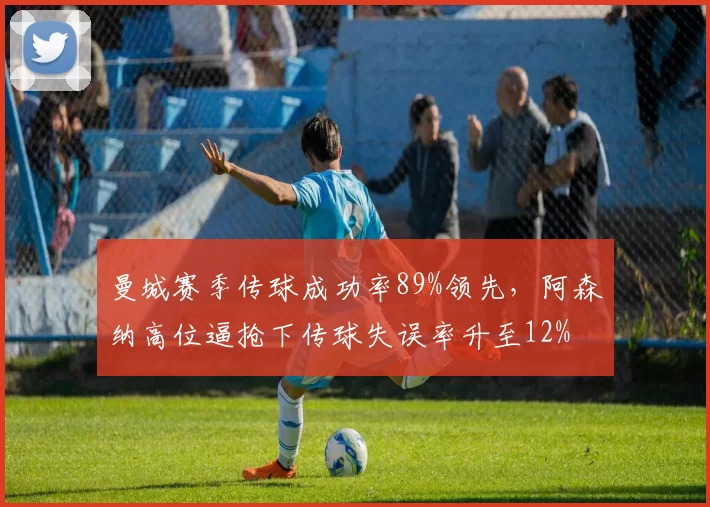 曼城赛季传球成功率89%领先，阿森纳高位逼抢下传球失误率升至12%