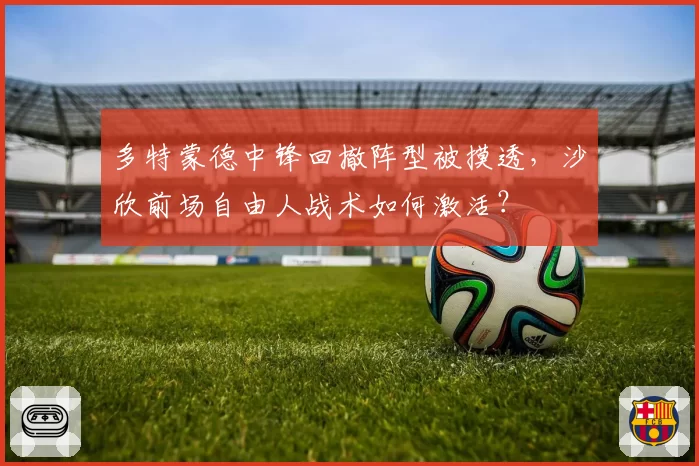 多特蒙德中锋回撤阵型被摸透，沙欣前场自由人战术如何激活？