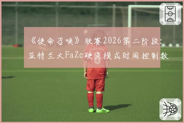 《使命召唤》联赛2026第二阶段：亚特兰大FaZe硬点模式时间控制数据