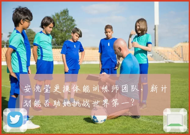 安洗莹更换体能训练师团队，新计划能否助她挑战世界第一？