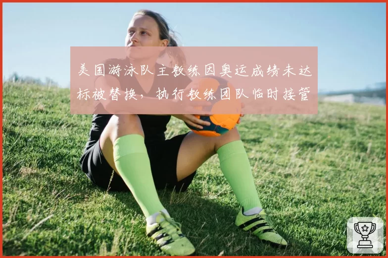 美国游泳队主教练因奥运成绩未达标被替换，执行教练团队临时接管