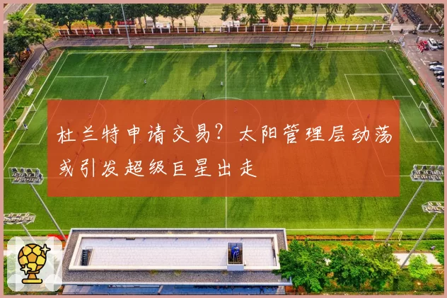 杜兰特申请交易？太阳管理层动荡或引发超级巨星出走