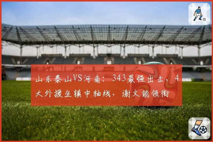 山东泰山VS河南：343最强出击，4大外援坐镇中轴线，谢文能领衔