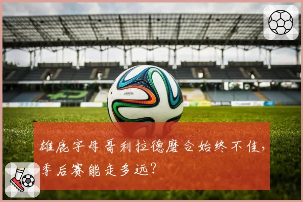 雄鹿字母哥利拉德磨合始终不佳，季后赛能走多远？
